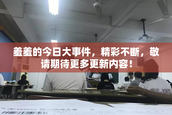 羞羞的今日大事件，精彩不断，敬请期待更多更新内容！