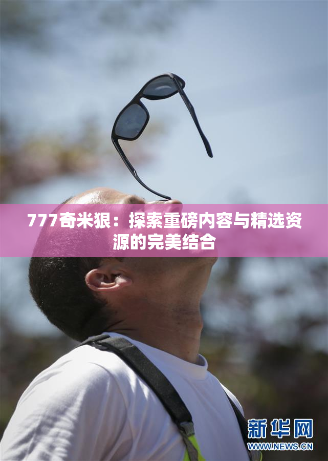 777奇米狠：探索重磅内容与精选资源的完美结合