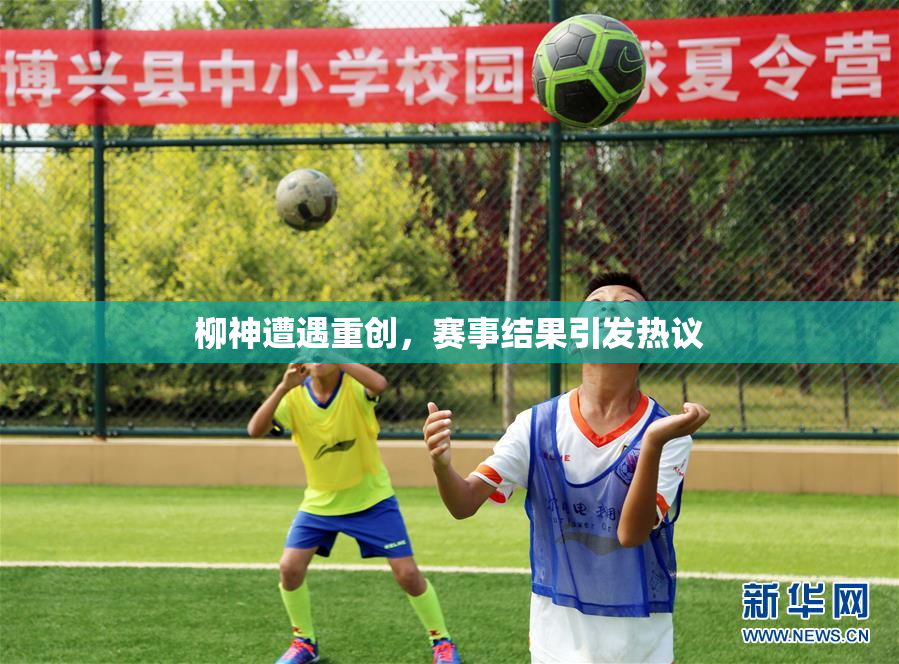 柳神遭遇重创，赛事结果引发热议