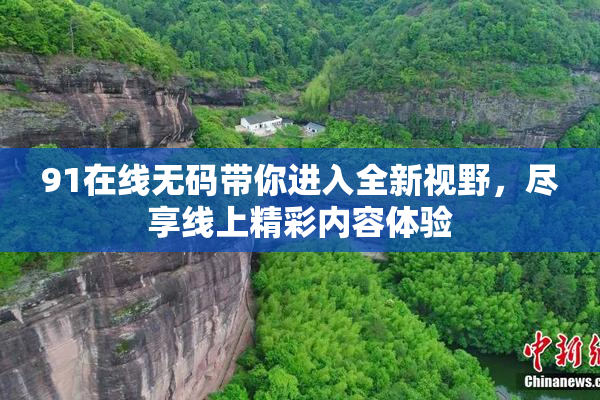 91在线无码带你进入全新视野，尽享线上精彩内容体验