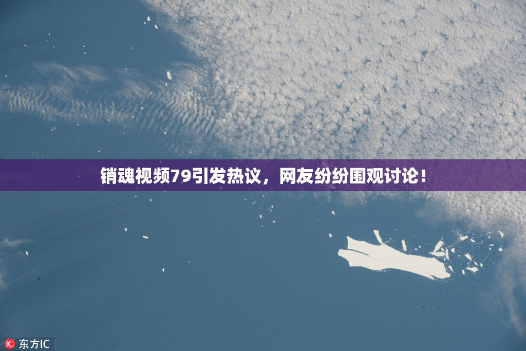 销魂视频79引发热议，网友纷纷围观讨论！