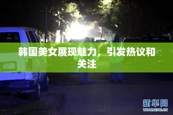 韩国美女展现魅力，引发热议和关注