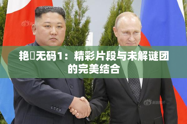 艳鉧无码1：精彩片段与未解谜团的完美结合