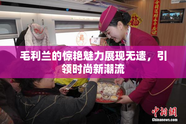 毛利兰的惊艳魅力展现无遗，引领时尚新潮流