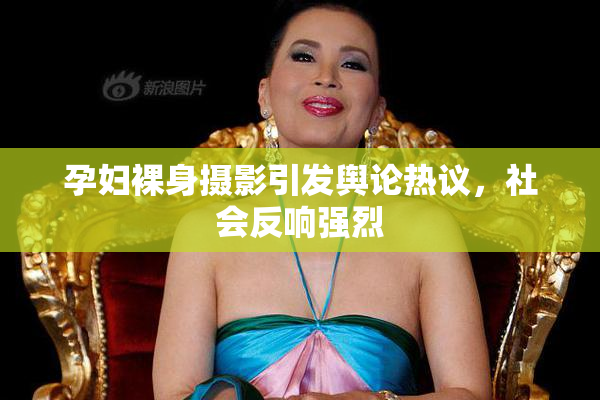 孕妇裸身摄影引发舆论热议，社会反响强烈