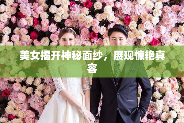 美女揭开神秘面纱，展现惊艳真容