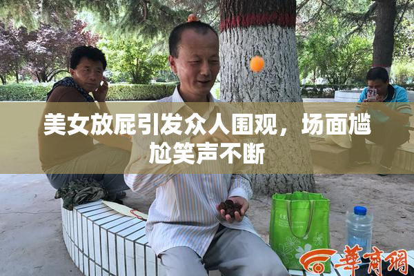 美女放屁引发众人围观，场面尴尬笑声不断