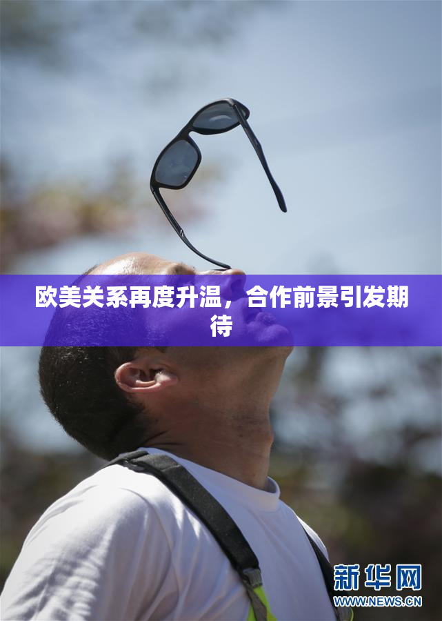 欧美关系再度升温，合作前景引发期待
