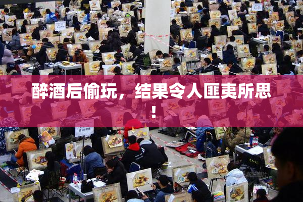 醉酒后偷玩，结果令人匪夷所思！
