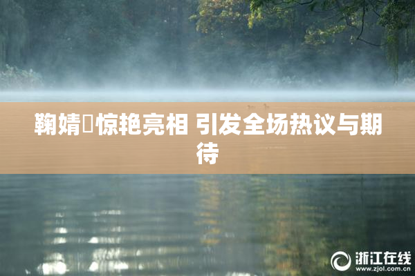 鞠婧祎惊艳亮相 引发全场热议与期待