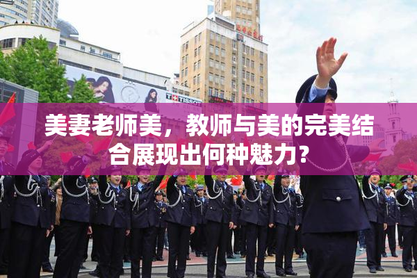 美妻老师美，教师与美的完美结合展现出何种魅力？
