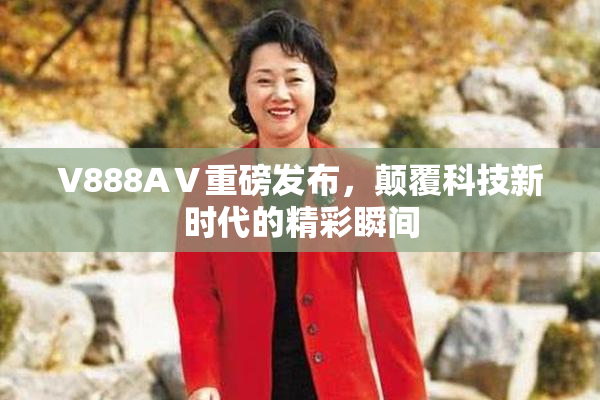 V888AⅤ重磅发布，颠覆科技新时代的精彩瞬间