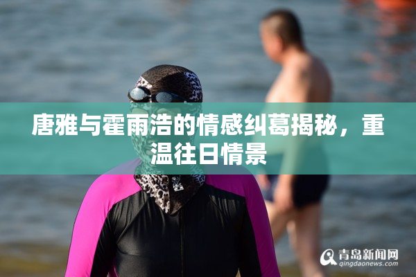 唐雅与霍雨浩的情感纠葛揭秘，重温往日情景