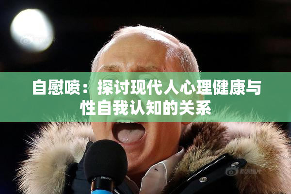 自慰喷：探讨现代人心理健康与性自我认知的关系