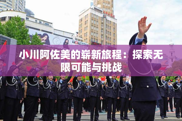 小川阿佐美的崭新旅程：探索无限可能与挑战