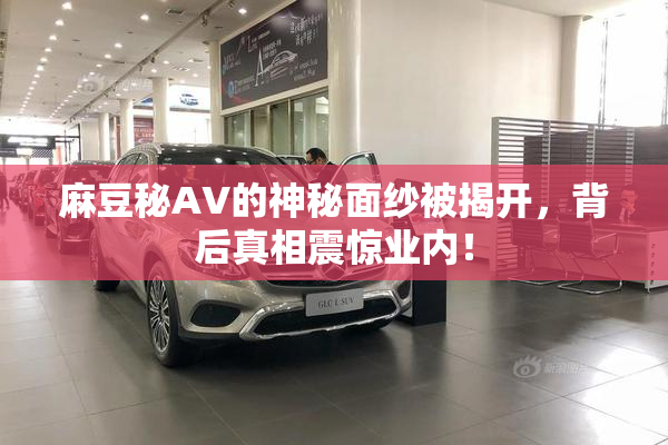 麻豆秘AV的神秘面纱被揭开，背后真相震惊业内！