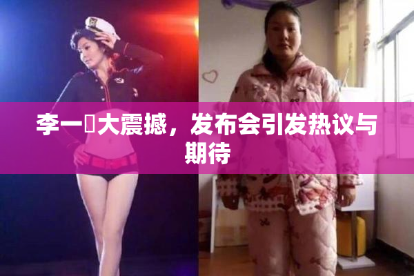 李一挏大震撼，发布会引发热议与期待