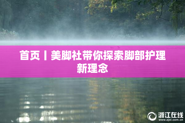 首页丨美脚社带你探索脚部护理新理念