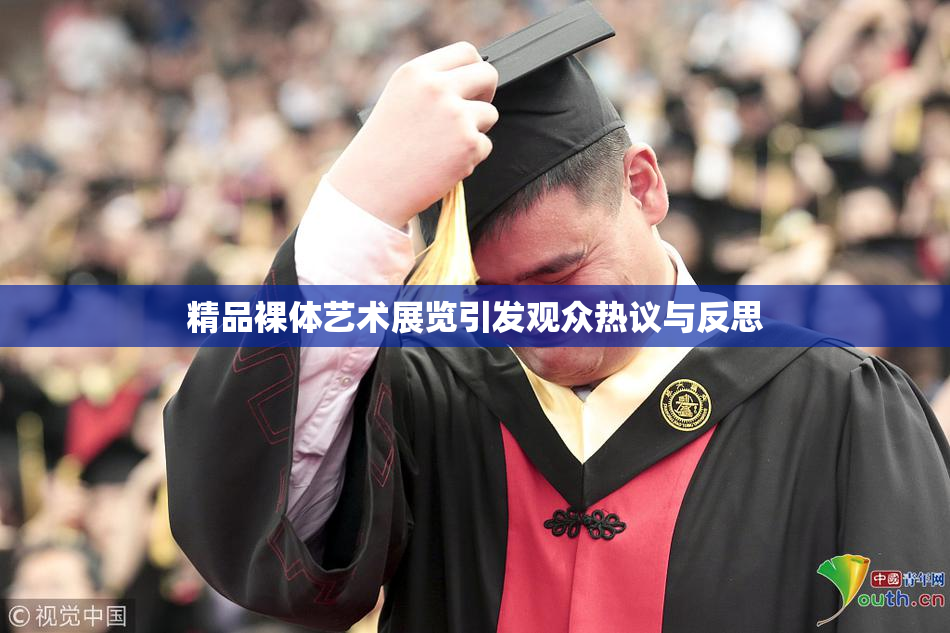 精品裸体艺术展览引发观众热议与反思