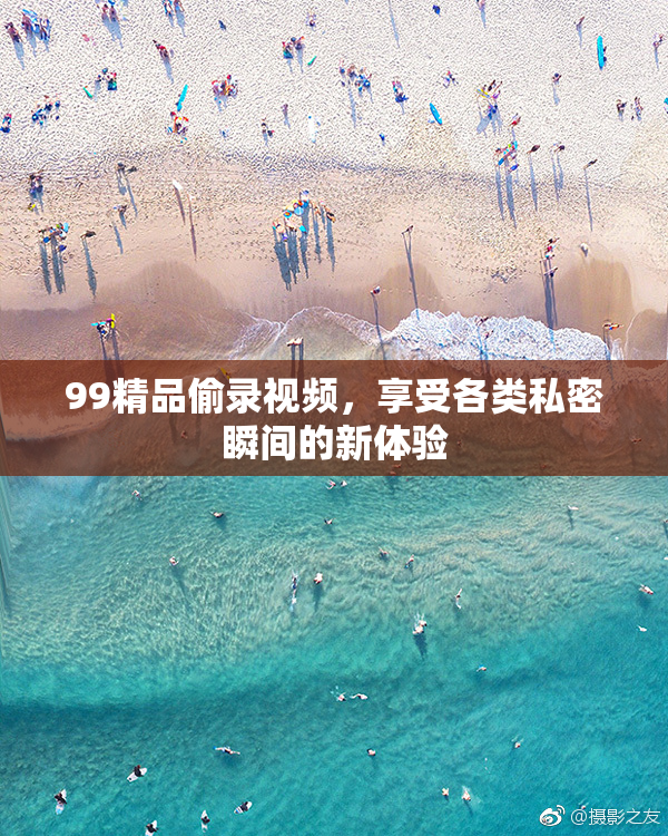 99精品偷录视频，享受各类私密瞬间的新体验