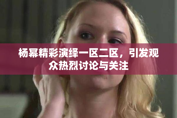 杨幂精彩演绎一区二区，引发观众热烈讨论与关注