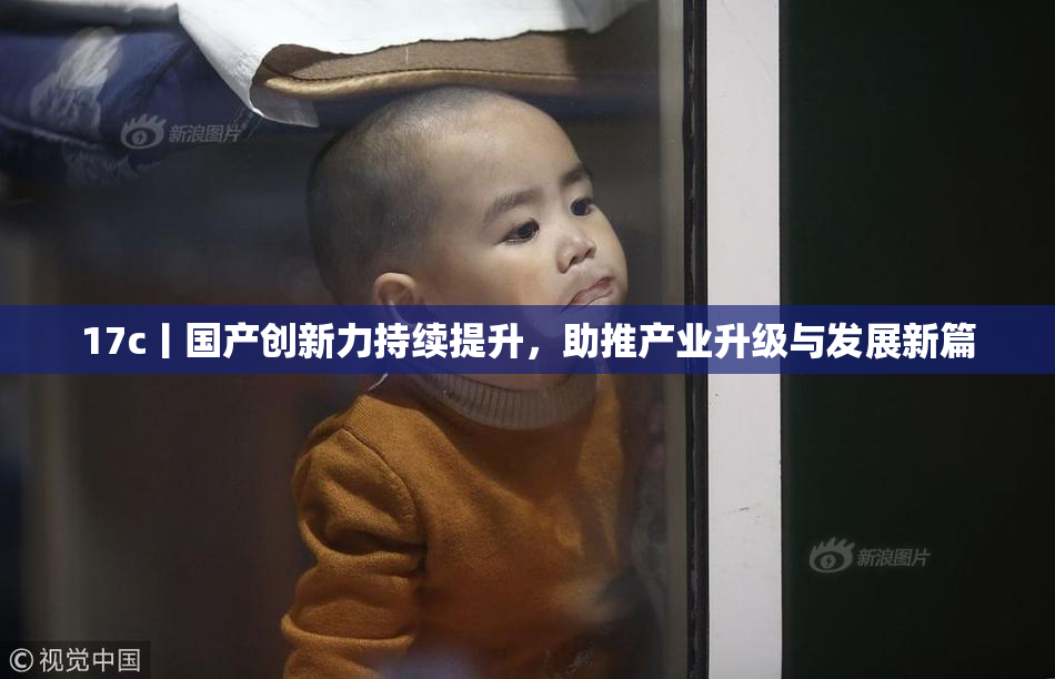 17c丨国产创新力持续提升，助推产业升级与发展新篇