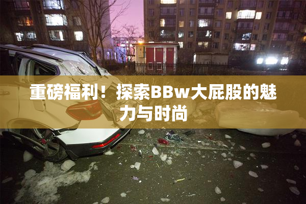 重磅福利！探索BBw大屁股的魅力与时尚