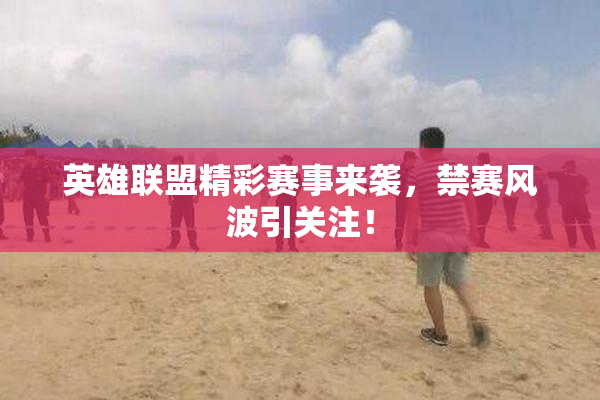 英雄联盟精彩赛事来袭，禁赛风波引关注！