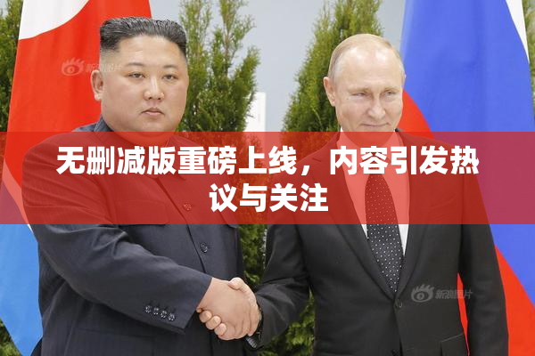 无删减版重磅上线，内容引发热议与关注