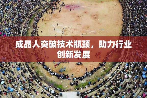成品人突破技术瓶颈，助力行业创新发展