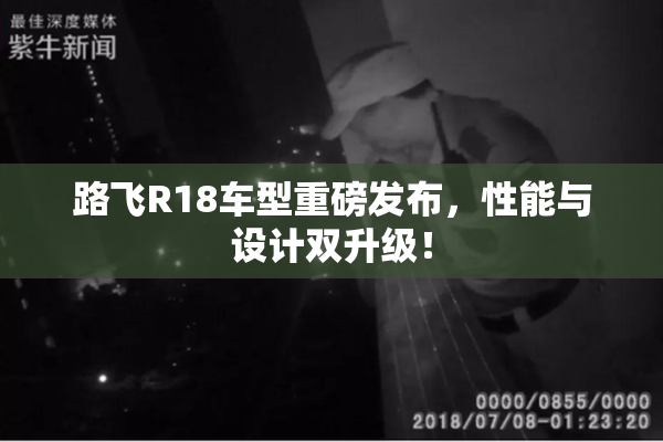 路飞R18车型重磅发布，性能与设计双升级！