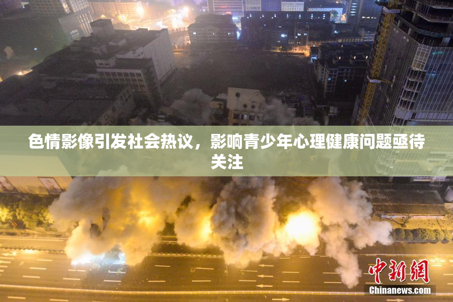 色情影像引发社会热议，影响青少年心理健康问题亟待关注