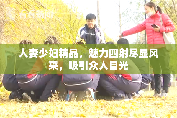 人妻少妇精品，魅力四射尽显风采，吸引众人目光