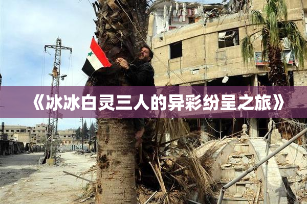 《冰冰白灵三人的异彩纷呈之旅》