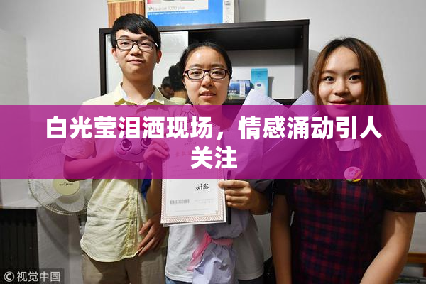 白光莹泪洒现场，情感涌动引人关注