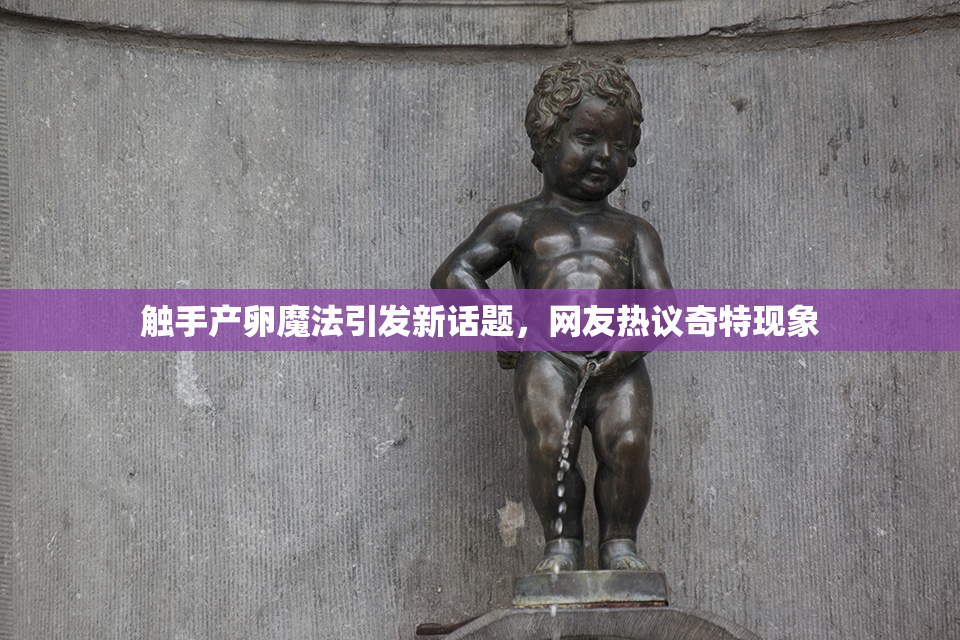 触手产卵魔法引发新话题，网友热议奇特现象