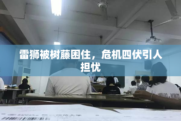 雷狮被树藤困住，危机四伏引人担忧