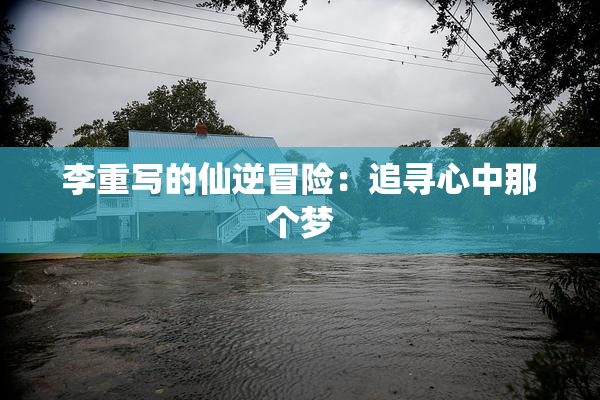 李重写的仙逆冒险：追寻心中那个梦