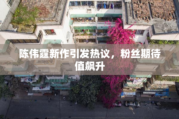 陈伟霆新作引发热议，粉丝期待值飙升