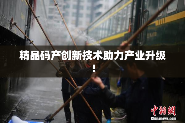 精品码产创新技术助力产业升级！