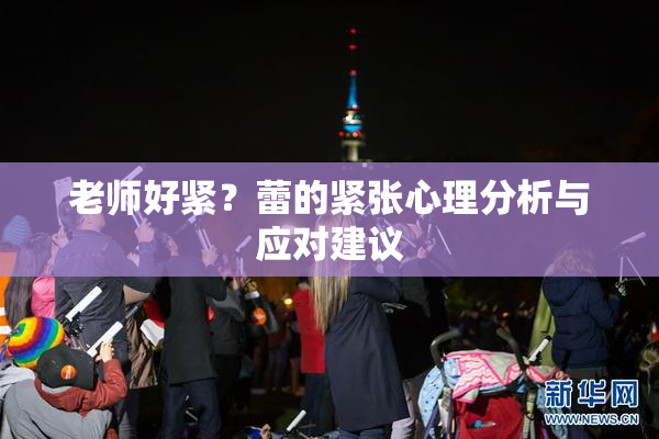 老师好紧？蕾的紧张心理分析与应对建议