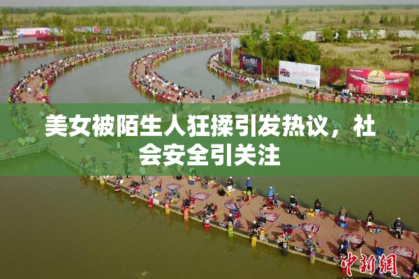 美女被陌生人狂揉引发热议，社会安全引关注