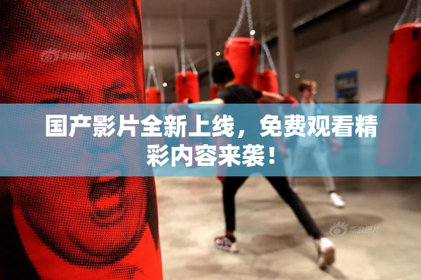 国产影片全新上线，免费观看精彩内容来袭！