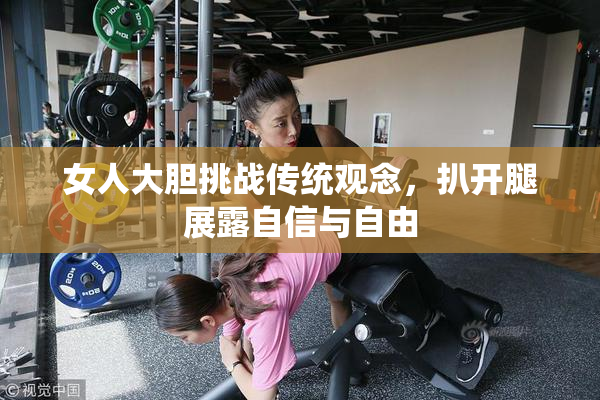 女人大胆挑战传统观念，扒开腿展露自信与自由