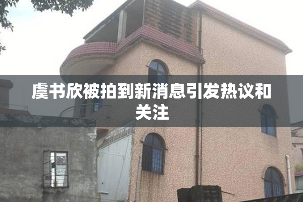 虞书欣被拍到新消息引发热议和关注
