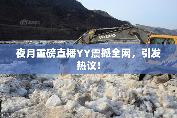 夜月重磅直播YY震撼全网，引发热议！