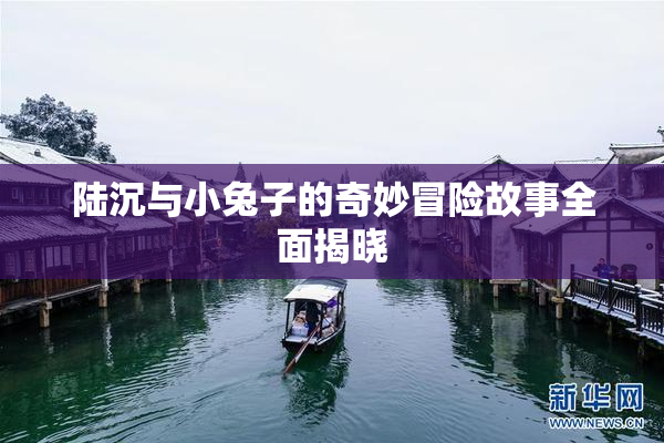 陆沉与小兔子的奇妙冒险故事全面揭晓