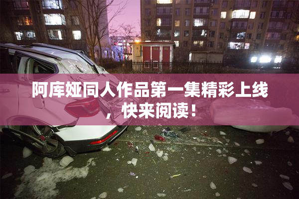 阿库娅同人作品第一集精彩上线，快来阅读！