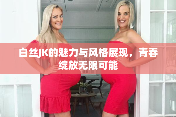 白丝JK的魅力与风格展现，青春绽放无限可能