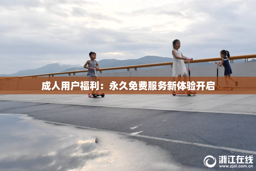成人用户福利：永久免费服务新体验开启